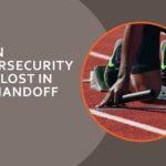 When Cybersecurity Gets Lost in the Handoff